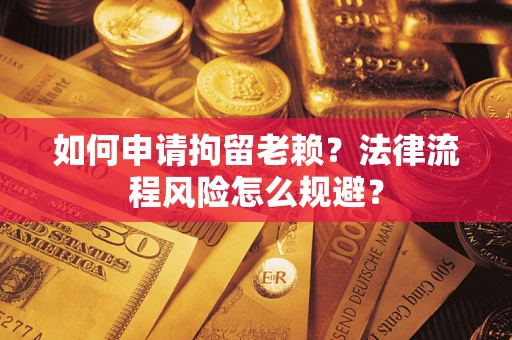 济南如何申请拘留老赖？法律流程风险怎么规避？