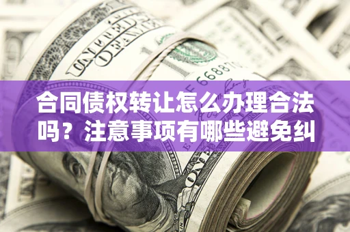济南合同债权转让怎么办理合法吗？注意事项有哪些避免纠纷？