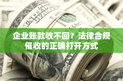 济南企业账款收不回？法律合规催收的正确打开方式