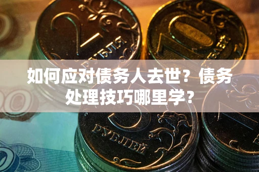济南如何应对债务人去世？债务处理技巧哪里学？