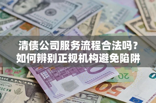 济南清债公司服务流程合法吗？如何辨别正规机构避免陷阱？