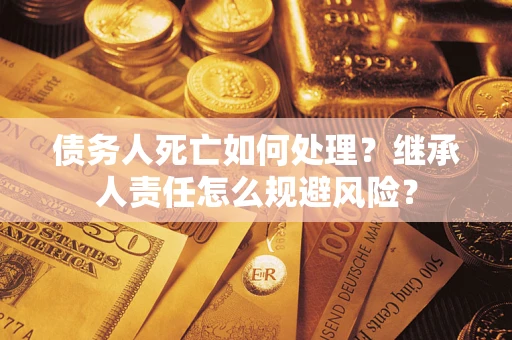 济南债务人死亡如何处理?继承人责任怎么规避风险? 济南债务人死亡如何处理?继承人责任怎么规避风险?