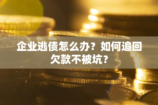 济南企业逃债怎么办？如何追回欠款不被坑？