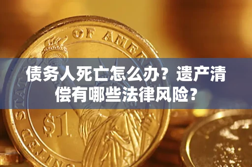 济南债务人死亡怎么办？遗产清偿有哪些法律风险？
