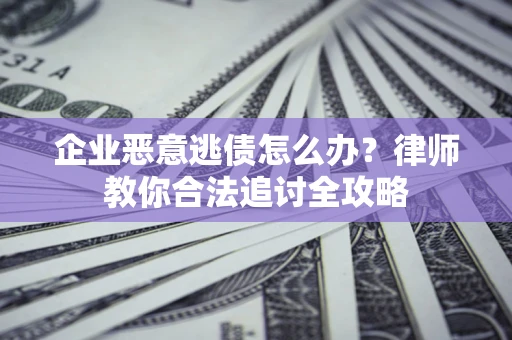 济南企业恶意逃债怎么办？律师教你合法追讨全攻略