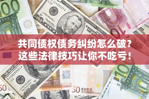 济南共同债权债务纠纷怎么破？这些法律技巧让你不吃亏！
