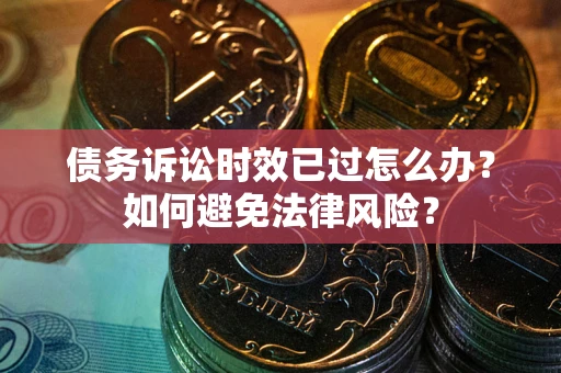 济南债务诉讼时效已过怎么办？如何避免法律风险？