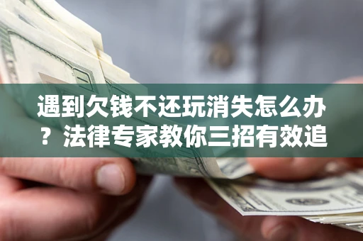 济南遇到欠钱不还玩消失怎么办？法律专家教你三招有效追债！