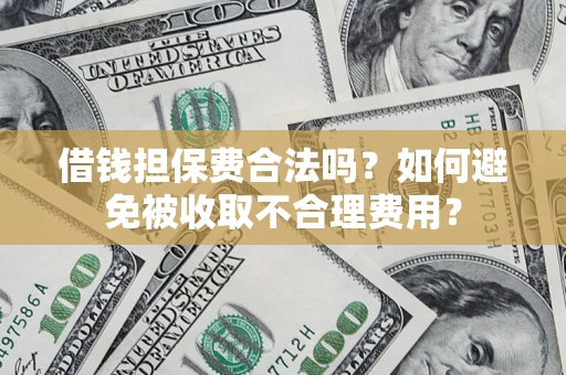 济南借钱担保费合法吗？如何避免被收取不合理费用？