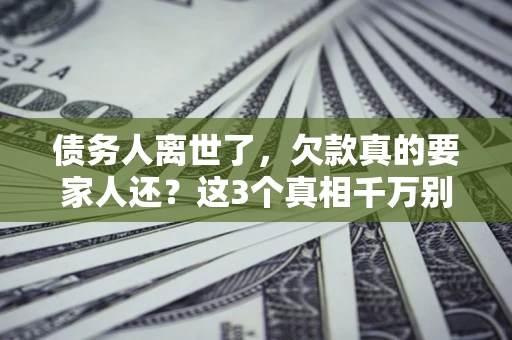 济南债务人离世了，欠款真的要家人还？这3个真相千万别弄错