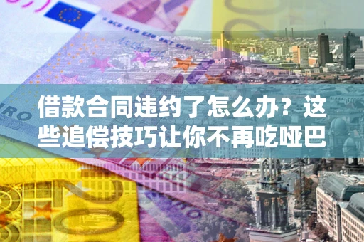 济南借款合同违约了怎么办？这些追偿技巧让你不再吃哑巴亏