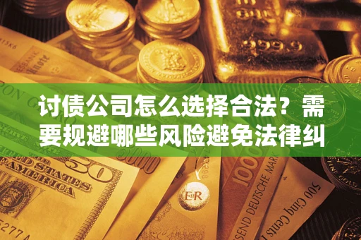 济南讨债公司怎么选择合法?需要规避哪些风险避免法律纠纷? 济南讨债公司怎么选择合法?需要规避哪些风险避免法律纠纷?