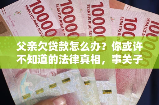 济南父亲欠贷款怎么办？你或许不知道的法律真相，事关子女未来