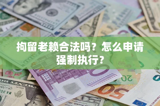 济南拘留老赖合法吗？怎么申请强制执行？