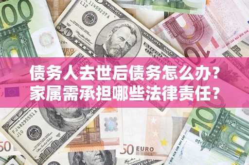 济南债务人去世后债务怎么办？家属需承担哪些法律责任？