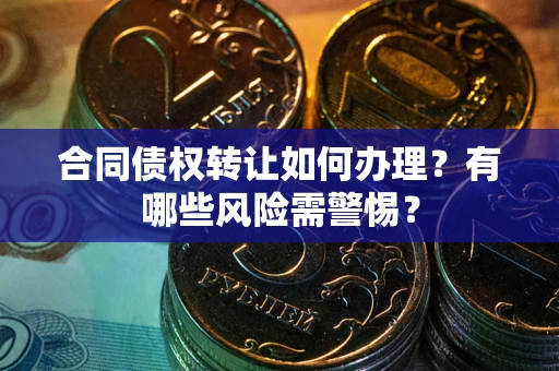 济南合同债权转让如何办理？有哪些风险需警惕？