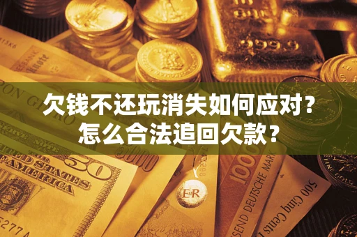 济南欠钱不还玩消失如何应对？怎么合法追回欠款？