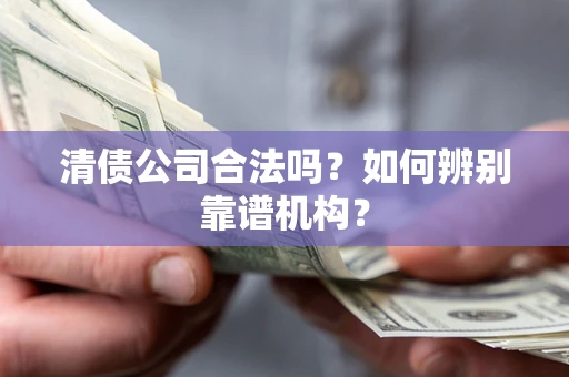 济南清债公司合法吗？如何辨别靠谱机构？