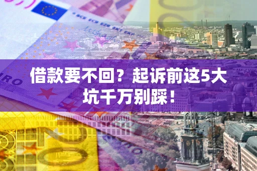 济南借款要不回？起诉前这5大坑千万别踩！