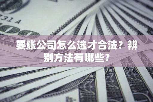 济南要账公司怎么选才合法？辨别方法有哪些？