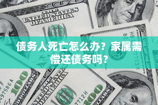 济南债务人死亡怎么办？家属需偿还债务吗？