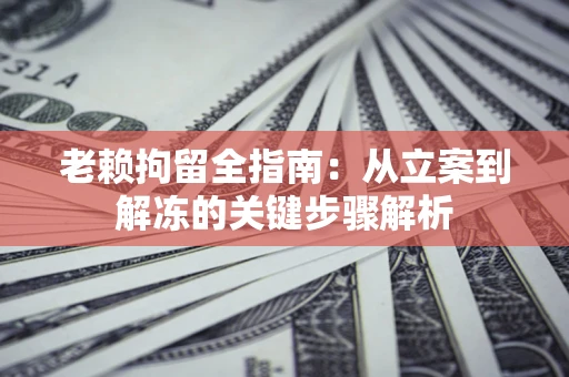 济南老赖拘留全指南：从立案到解冻的关键步骤解析