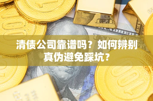 济南清债公司靠谱吗？如何辨别真伪避免踩坑？