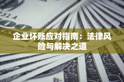 济南企业坏账应对指南：法律风险与解决之道