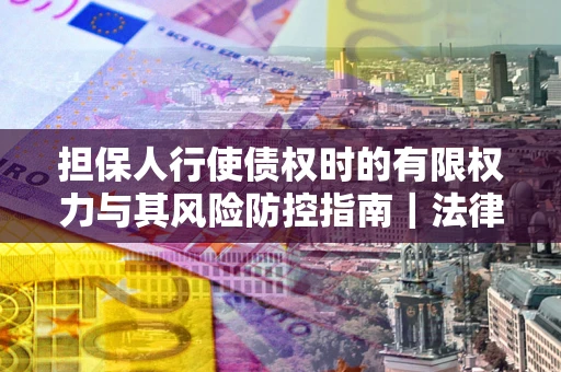 济南担保人行使债权时的有限权力与其风险防控指南｜法律实务解析