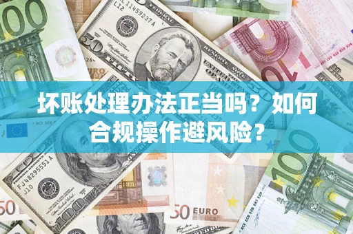 济南坏账处理办法正当吗？如何合规操作避风险？