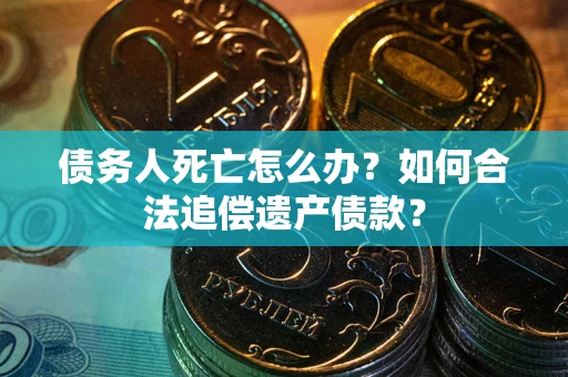 济南债务人死亡怎么办？如何合法追偿遗产债款？
