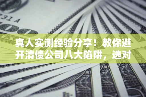 济南真人实测经验分享！教你避开清债公司八大陷阱，选对机构少走十年弯路