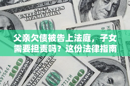 济南父亲欠债被告上法庭，子女需要担责吗？这份法律指南必须看完