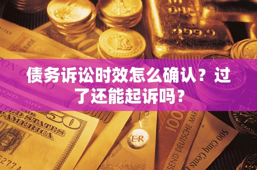 济南债务诉讼时效怎么确认？过了还能起诉吗？