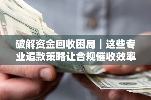 济南破解资金回收困局｜这些专业追款策略让合规催收效率翻倍
