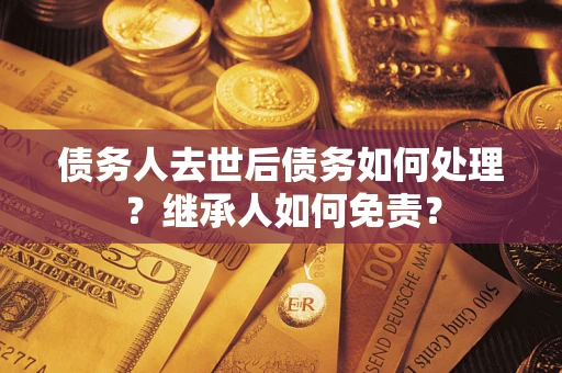济南债务人去世后债务如何处理？继承人如何免责？