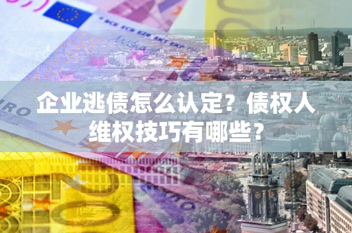 济南企业逃债怎么认定？债权人维权技巧有哪些？