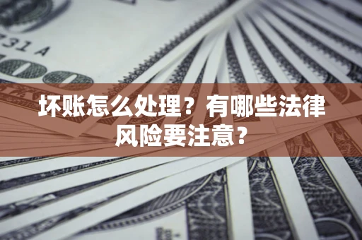 济南坏账怎么处理？有哪些法律风险要注意？
