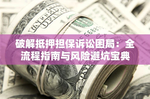 济南破解抵押担保诉讼困局:全流程指南与风险避坑宝典 济南破解抵押担保诉讼困局:全流程指南与风险避坑宝典