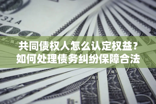 济南共同债权人怎么认定权益？如何处理债务纠纷保障合法权益？