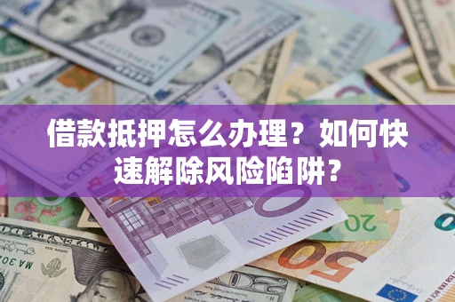 济南借款抵押怎么办理？如何快速解除风险陷阱？