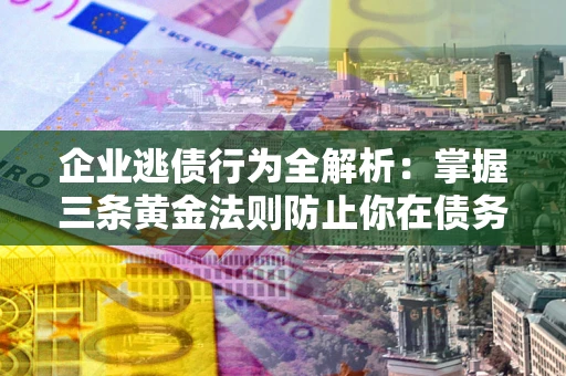 济南企业逃债行为全解析：掌握三条黄金法则防止你在债务乱局中“踩雷”