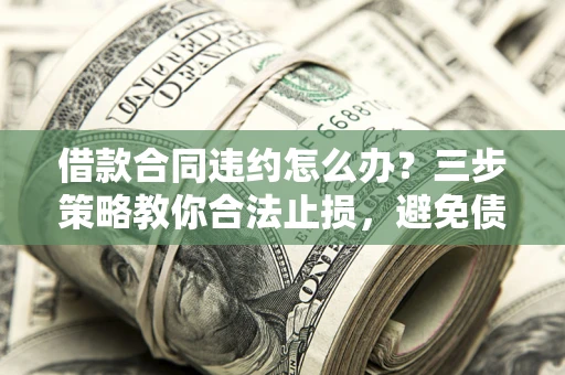 济南借款合同违约怎么办？三步策略教你合法止损，避免债务危机升级