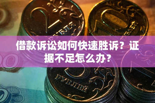 济南借款诉讼如何快速胜诉？证据不足怎么办？