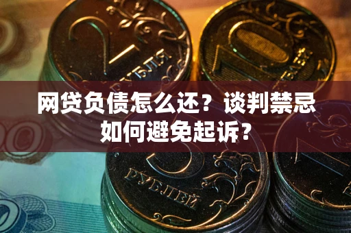 济南网贷负债怎么还？谈判禁忌如何避免起诉？