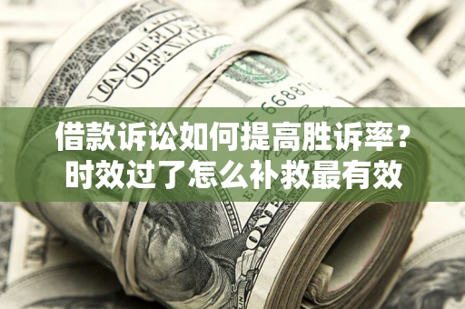 济南借款诉讼如何提高胜诉率？时效过了怎么补救最有效