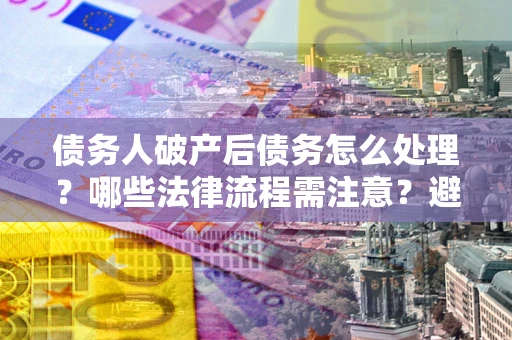 济南债务人破产后债务怎么处理？哪些法律流程需注意？避免踩坑指南