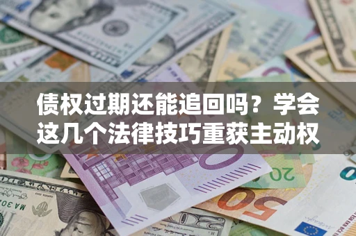 济南债权过期还能追回吗？学会这几个法律技巧重获主动权