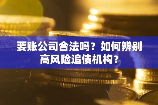 济南要账公司合法吗？如何辨别高风险追债机构？