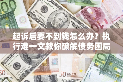 济南起诉后要不到钱怎么办？执行难一文教你破解债务困局